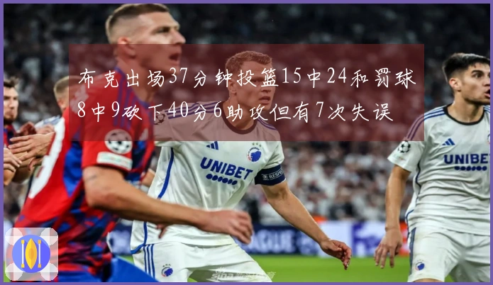 布克出场37分钟投篮15中24和罚球8中9砍下40分6助攻但有7次失误
