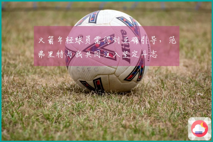 火箭年轻球员需得到正确引导，范弗里特与我共同注入坚定斗志