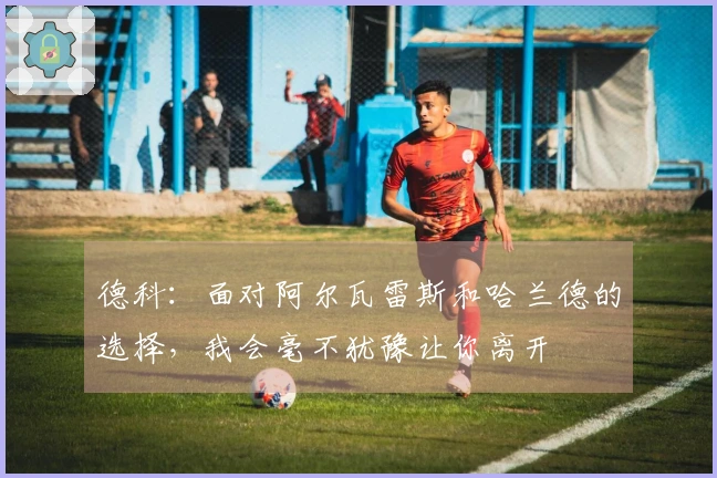 德科：面对阿尔瓦雷斯和哈兰德的选择，我会毫不犹豫让你离开