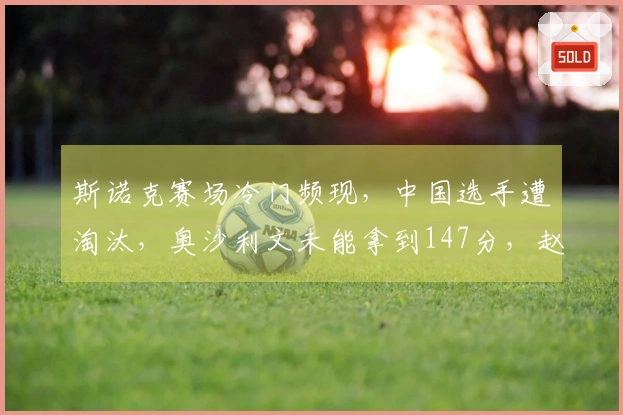 斯诺克赛场冷门频现，中国选手遭淘汰，奥沙利文未能拿到147分，赵心童参赛情况如何