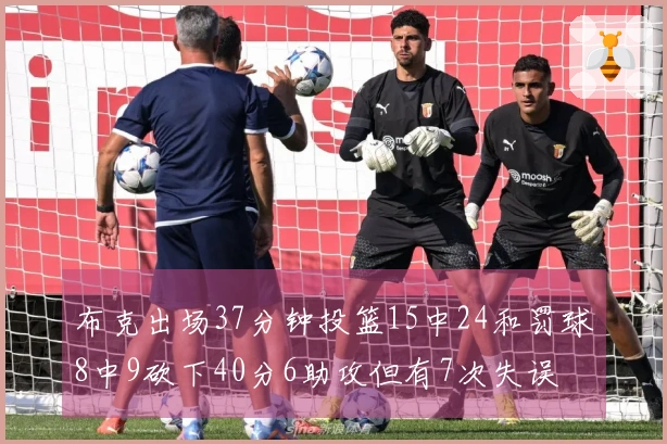 布克出场37分钟投篮15中24和罚球8中9砍下40分6助攻但有7次失误