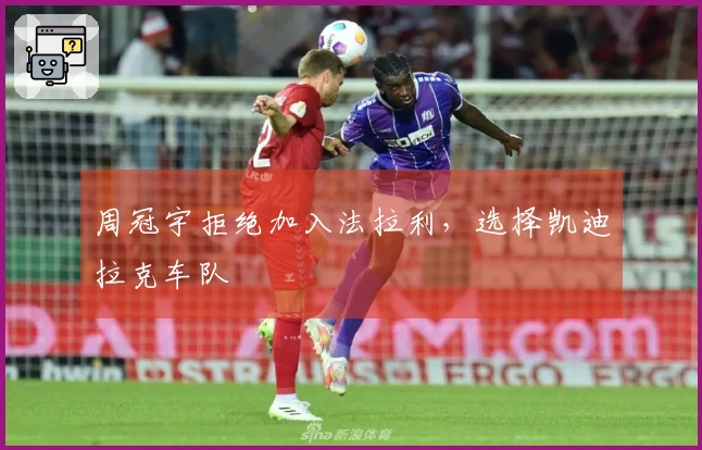 周冠宇拒绝加入法拉利，选择凯迪拉克车队