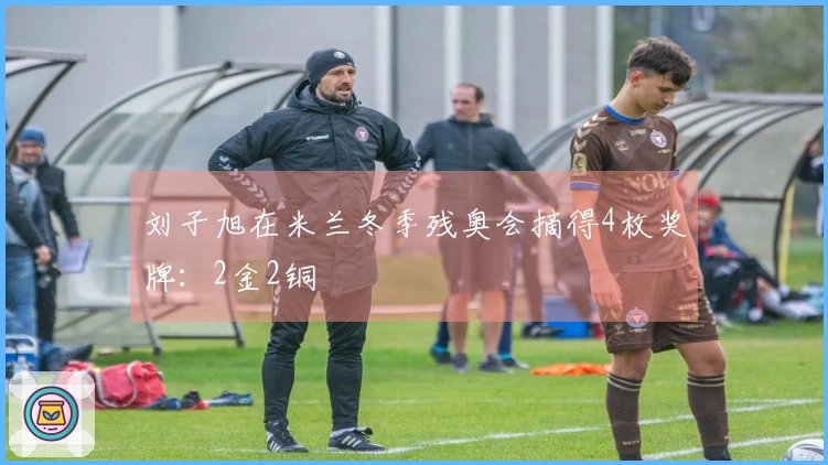 刘子旭在米兰冬季残奥会摘得4枚奖牌：2金2铜