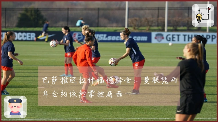 巴萨推迟拉什福德转会，曼联凭两年合约依然掌控局面