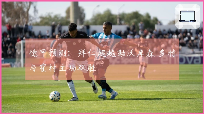 德甲预测：拜仁超越勒沃库森 多特与霍村主场双胜