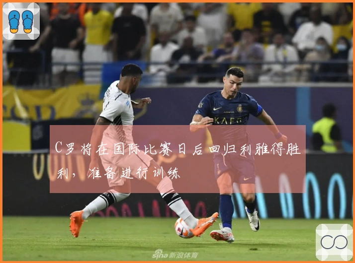 C罗将在国际比赛日后回归利雅得胜利，准备进行训练