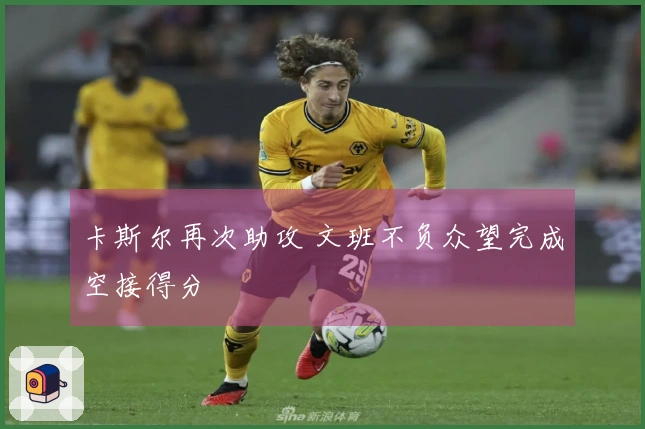 卡斯尔再次助攻 文班不负众望完成空接得分